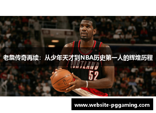 老詹传奇再续：从少年天才到NBA历史第一人的辉煌历程