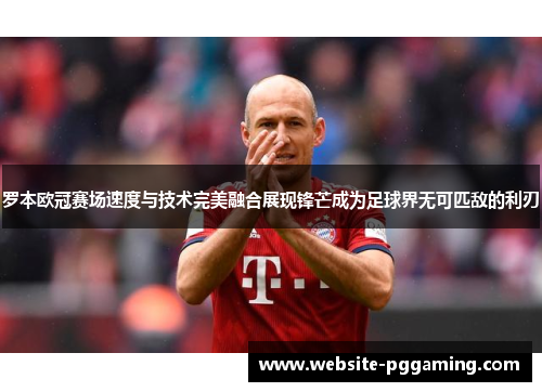 罗本欧冠赛场速度与技术完美融合展现锋芒成为足球界无可匹敌的利刃