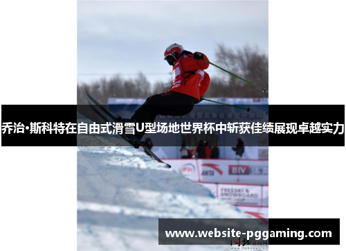 乔治·斯科特在自由式滑雪U型场地世界杯中斩获佳绩展现卓越实力