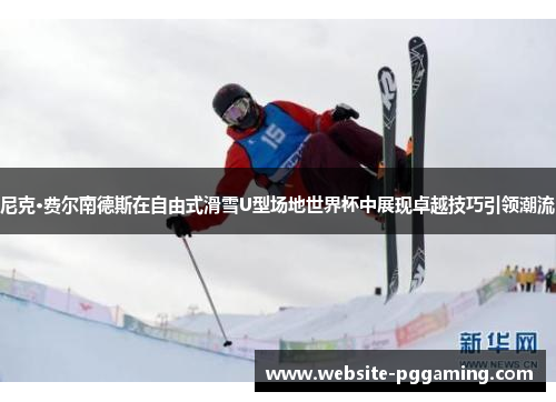 尼克·费尔南德斯在自由式滑雪U型场地世界杯中展现卓越技巧引领潮流