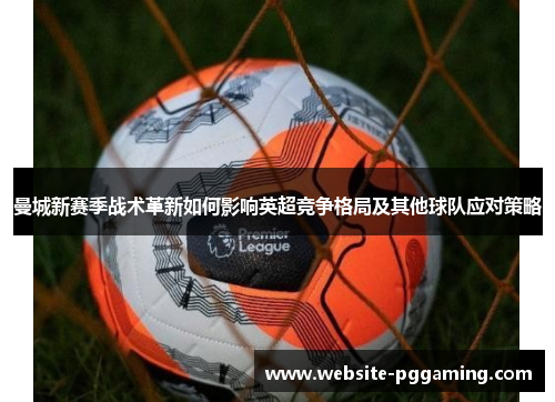 曼城新赛季战术革新如何影响英超竞争格局及其他球队应对策略