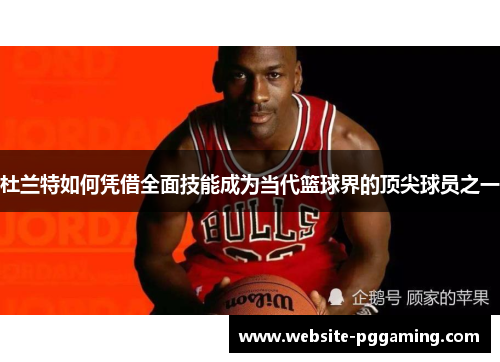 杜兰特如何凭借全面技能成为当代篮球界的顶尖球员之一