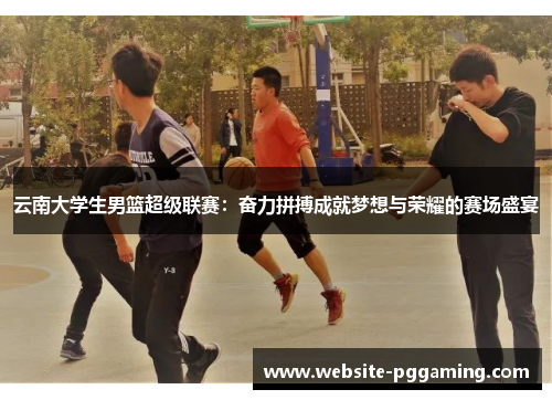 云南大学生男篮超级联赛：奋力拼搏成就梦想与荣耀的赛场盛宴