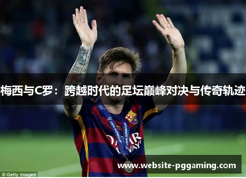 梅西与C罗：跨越时代的足坛巅峰对决与传奇轨迹