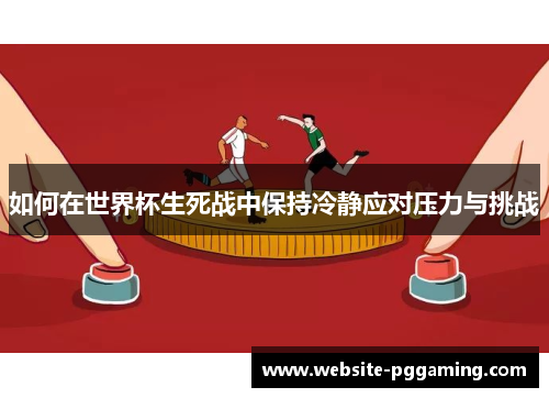 如何在世界杯生死战中保持冷静应对压力与挑战