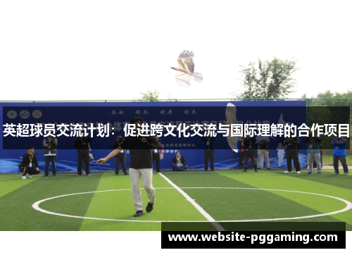 英超球员交流计划：促进跨文化交流与国际理解的合作项目