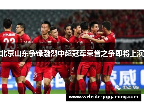 北京山东争锋激烈中超冠军荣誉之争即将上演