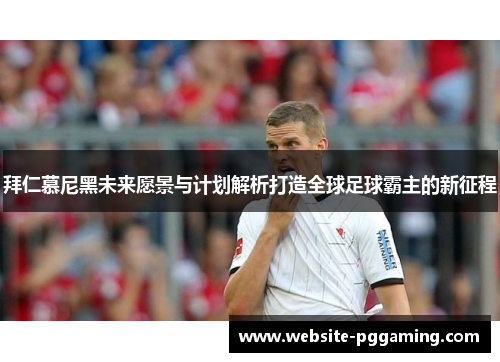 拜仁慕尼黑未来愿景与计划解析打造全球足球霸主的新征程