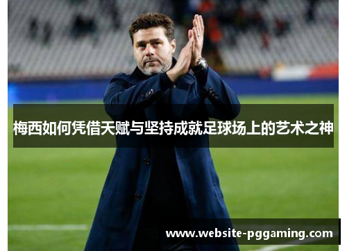 梅西如何凭借天赋与坚持成就足球场上的艺术之神