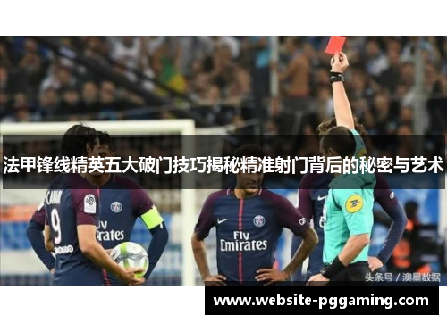 法甲锋线精英五大破门技巧揭秘精准射门背后的秘密与艺术