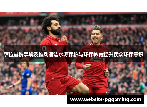 萨拉赫携手埃及推动清洁水源保护与环保教育提升民众环保意识