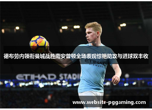 德布劳内领衔曼城战胜南安普顿全场表现惊艳助攻与进球双丰收
