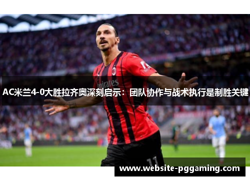 AC米兰4-0大胜拉齐奥深刻启示：团队协作与战术执行是制胜关键