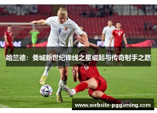 哈兰德：曼城新世纪锋线之星崛起与传奇射手之路