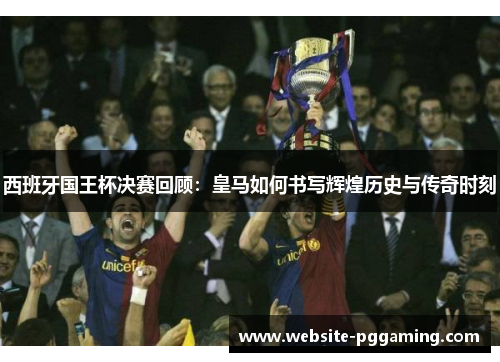 西班牙国王杯决赛回顾：皇马如何书写辉煌历史与传奇时刻