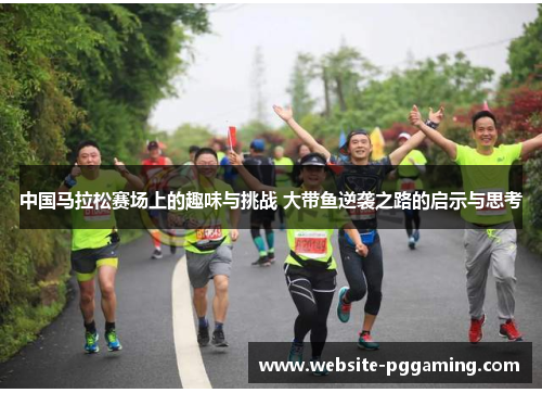中国马拉松赛场上的趣味与挑战 大带鱼逆袭之路的启示与思考
