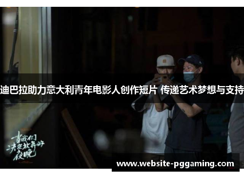 迪巴拉助力意大利青年电影人创作短片 传递艺术梦想与支持
