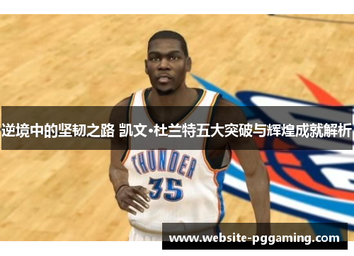 逆境中的坚韧之路 凯文·杜兰特五大突破与辉煌成就解析