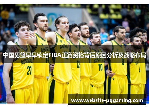 中国男篮早早锁定FIBA正赛资格背后原因分析及战略布局
