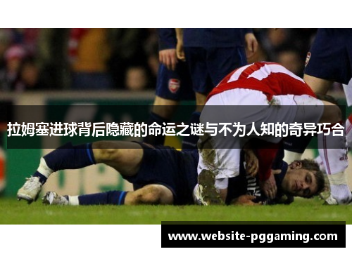拉姆塞进球背后隐藏的命运之谜与不为人知的奇异巧合