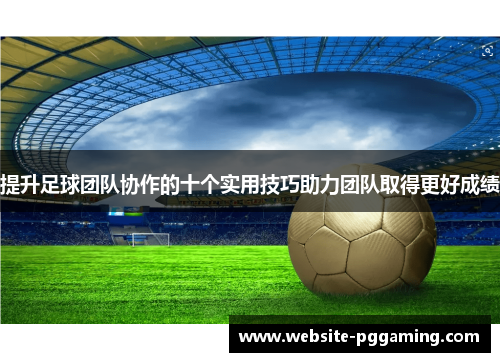 提升足球团队协作的十个实用技巧助力团队取得更好成绩