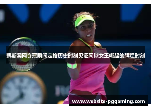 凯斯澳网夺冠瞬间定格历史时刻见证网球女王崛起的辉煌时刻