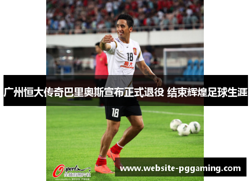 广州恒大传奇巴里奥斯宣布正式退役 结束辉煌足球生涯