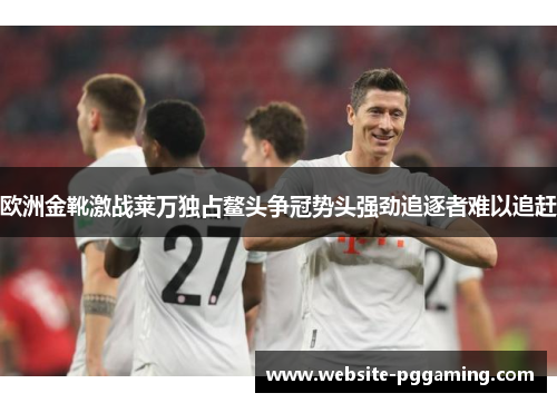 欧洲金靴激战莱万独占鳌头争冠势头强劲追逐者难以追赶