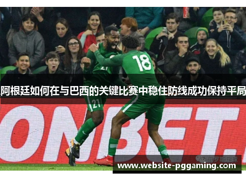 阿根廷如何在与巴西的关键比赛中稳住防线成功保持平局