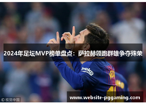 2024年足坛MVP榜单盘点：萨拉赫领跑群雄争夺殊荣