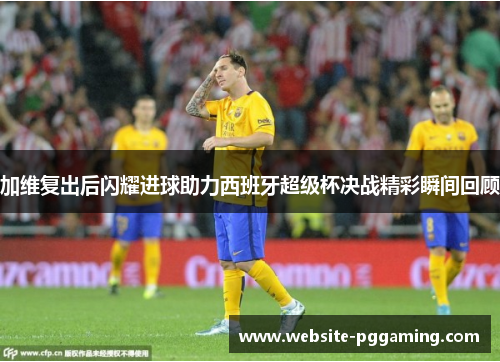 加维复出后闪耀进球助力西班牙超级杯决战精彩瞬间回顾
