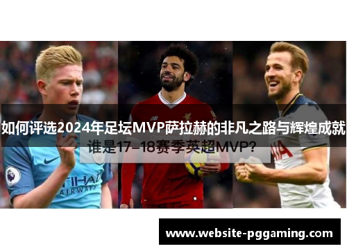 如何评选2024年足坛MVP萨拉赫的非凡之路与辉煌成就