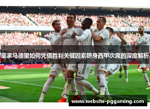 皇家马德里如何凭借胜利关键因素跻身西甲次席的深度解析