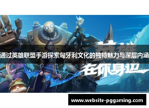 通过英雄联盟手游探索匈牙利文化的独特魅力与深层内涵