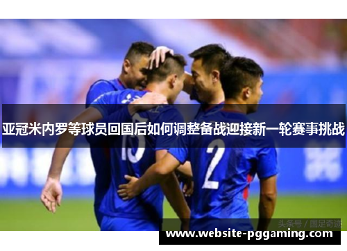 亚冠米内罗等球员回国后如何调整备战迎接新一轮赛事挑战