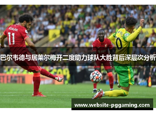 巴尔韦德与居莱尔梅开二度助力球队大胜背后深层次分析