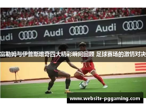 富勒姆与伊普斯维奇四大精彩瞬间回顾 足球赛场的激情对决