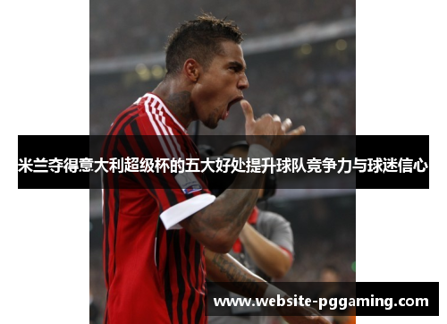 米兰夺得意大利超级杯的五大好处提升球队竞争力与球迷信心