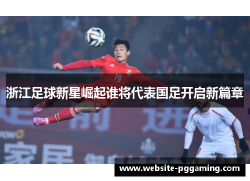 浙江足球新星崛起谁将代表国足开启新篇章