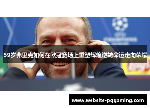 59岁弗里克如何在欧冠赛场上重塑辉煌逆转命运走向荣耀