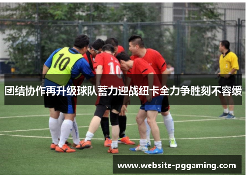 团结协作再升级球队蓄力迎战纽卡全力争胜刻不容缓
