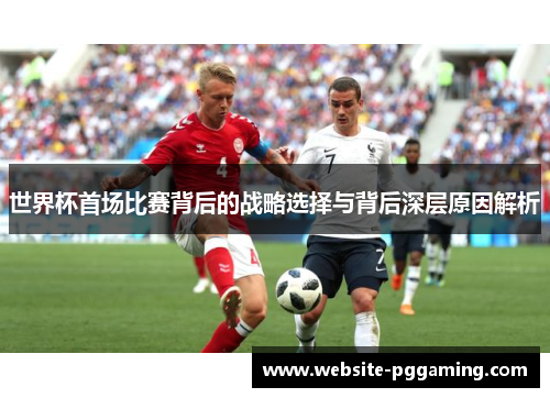 世界杯首场比赛背后的战略选择与背后深层原因解析