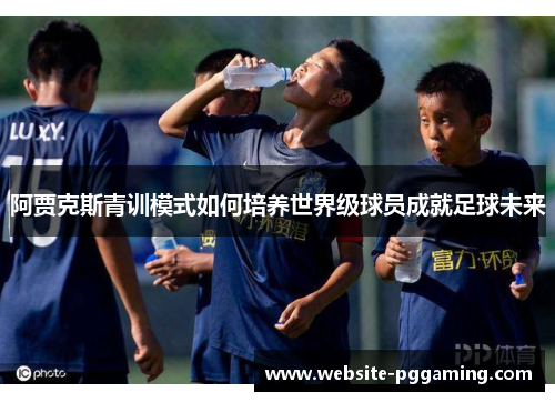 阿贾克斯青训模式如何培养世界级球员成就足球未来