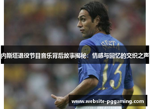 内斯塔退役节目音乐背后故事揭秘：情感与回忆的交织之声