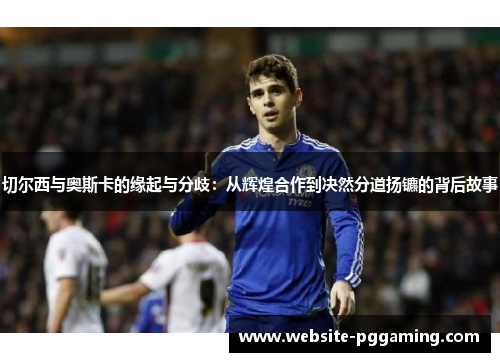 切尔西与奥斯卡的缘起与分歧：从辉煌合作到决然分道扬镳的背后故事