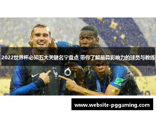 2022世界杯必知五大关键名字盘点 带你了解最具影响力的球员与教练