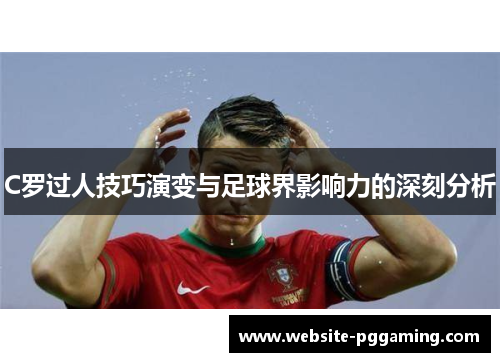 C罗过人技巧演变与足球界影响力的深刻分析