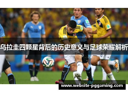 乌拉圭四颗星背后的历史意义与足球荣耀解析
