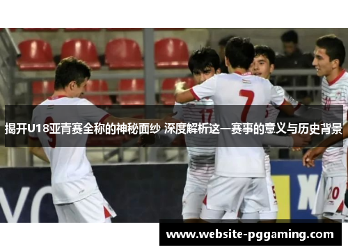 揭开U18亚青赛全称的神秘面纱 深度解析这一赛事的意义与历史背景