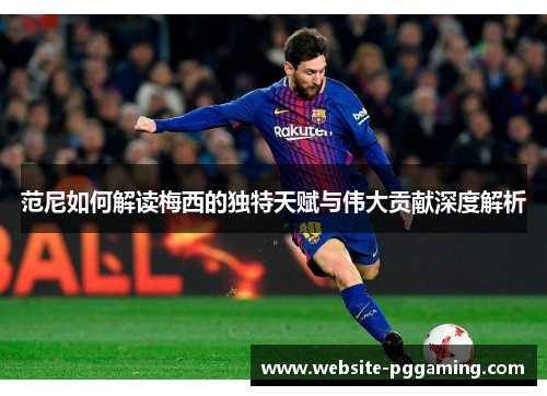 范尼如何解读梅西的独特天赋与伟大贡献深度解析